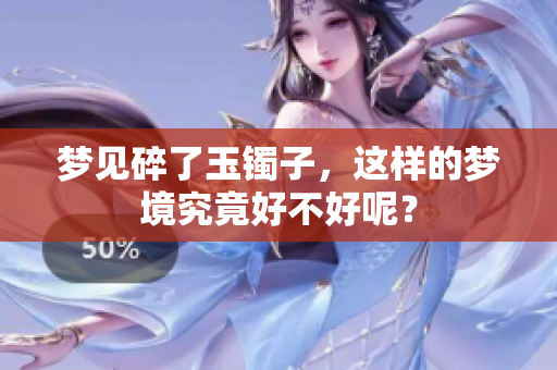 梦见碎了玉镯子，这样的梦境究竟好不好呢？