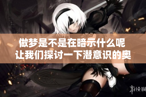 做梦是不是在暗示什么呢 让我们探讨一下潜意识的奥秘