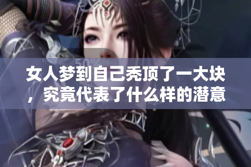 女人梦到自己秃顶了一大块，究竟代表了什么样的潜意识呢