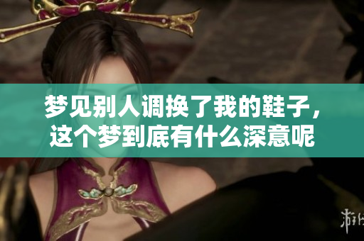 梦见别人调换了我的鞋子，这个梦到底有什么深意呢