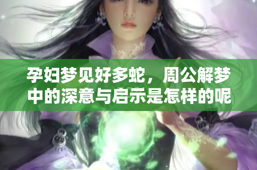 孕妇梦见好多蛇，周公解梦中的深意与启示是怎样的呢