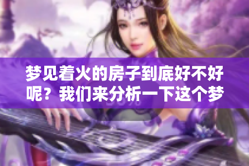 梦见着火的房子到底好不好呢？我们来分析一下这个梦的寓意。