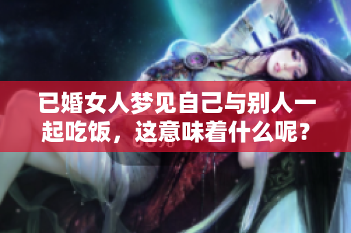 已婚女人梦见自己与别人一起吃饭，这意味着什么呢？