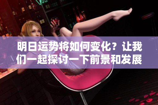 明日运势将如何变化？让我们一起探讨一下前景和发展。