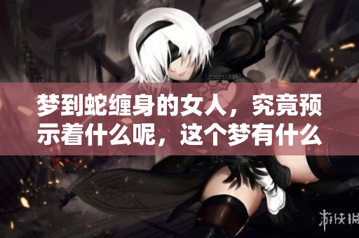 梦到蛇缠身的女人，究竟预示着什么呢，这个梦有什么特别的意义吗
