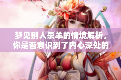 梦见别人杀羊的情境解析，你是否意识到了内心深处的秘密与寓意