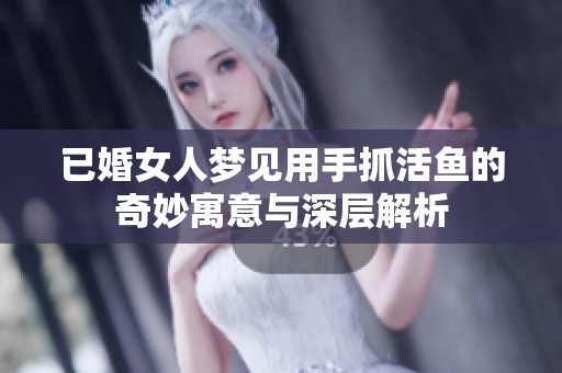 已婚女人梦见用手抓活鱼的奇妙寓意与深层解析