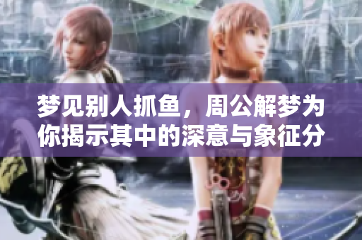 梦见别人抓鱼，周公解梦为你揭示其中的深意与象征分析