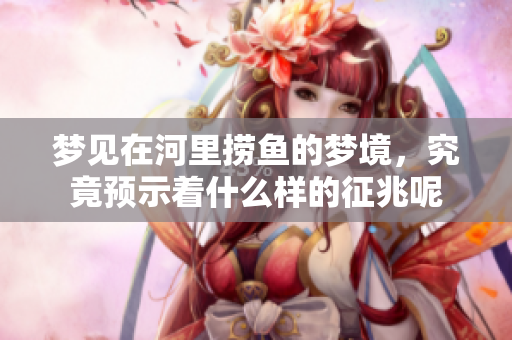 梦见在河里捞鱼的梦境，究竟预示着什么样的征兆呢