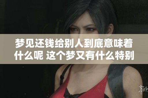 梦见还钱给别人到底意味着什么呢 这个梦又有什么特别的含义呢