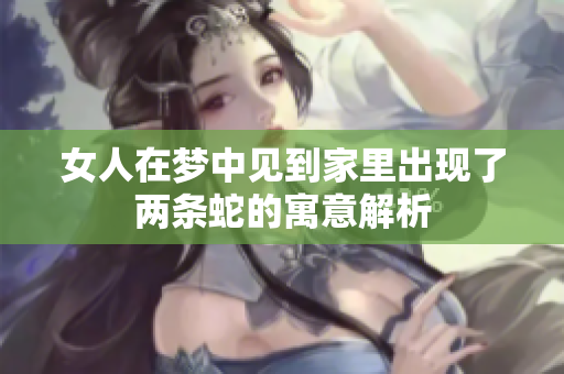 女人在梦中见到家里出现了两条蛇的寓意解析
