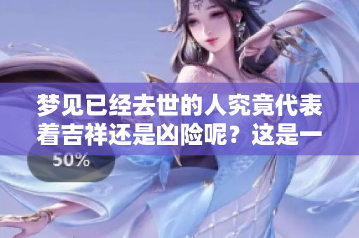梦见已经去世的人究竟代表着吉祥还是凶险呢？这是一个值得思考的问题。