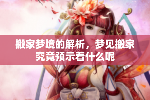 搬家梦境的解析，梦见搬家究竟预示着什么呢