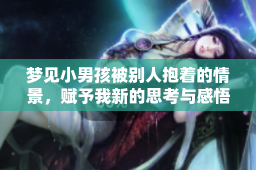 梦见小男孩被别人抱着的情景，赋予我新的思考与感悟