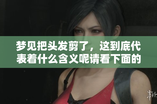 梦见把头发剪了，这到底代表着什么含义呢请看下面的解析