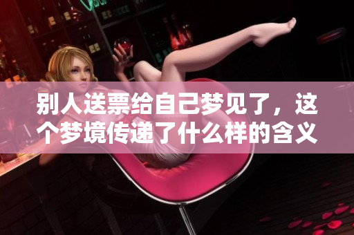 别人送票给自己梦见了，这个梦境传递了什么样的含义呢