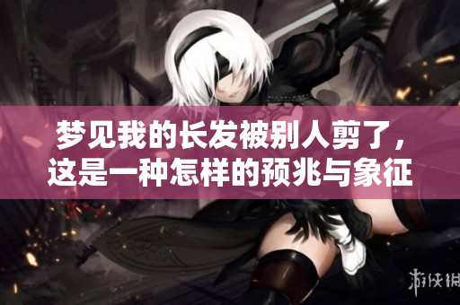 梦见我的长发被别人剪了，这是一种怎样的预兆与象征呢