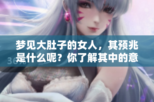 梦见大肚子的女人，其预兆是什么呢？你了解其中的意思吗？