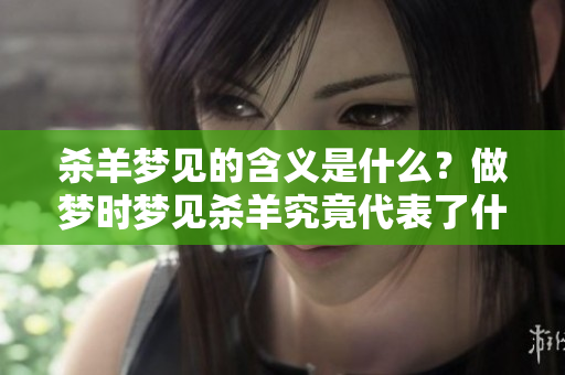杀羊梦见的含义是什么？做梦时梦见杀羊究竟代表了什么呢？