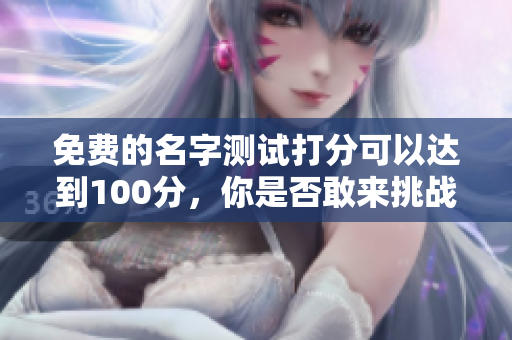 免费的名字测试打分可以达到100分，你是否敢来挑战一下呢