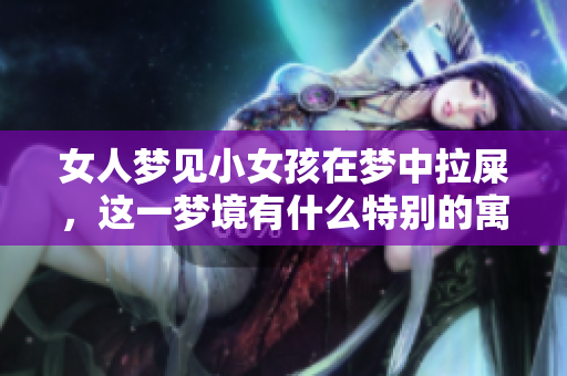 女人梦见小女孩在梦中拉屎，这一梦境有什么特别的寓意呢
