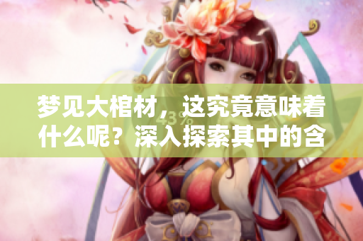 梦见大棺材，这究竟意味着什么呢？深入探索其中的含义与象征。