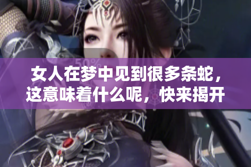 女人在梦中见到很多条蛇，这意味着什么呢，快来揭开这个神秘的梦境吧