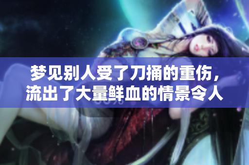 梦见别人受了刀捅的重伤，流出了大量鲜血的情景令人不安