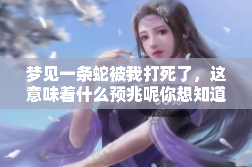 梦见一条蛇被我打死了，这意味着什么预兆呢你想知道吗