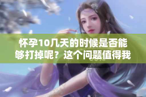 怀孕10几天的时候是否能够打掉呢？这个问题值得我们深入探讨。
