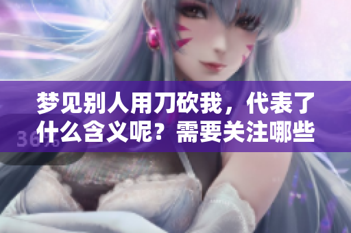 梦见别人用刀砍我，代表了什么含义呢？需要关注哪些深层次的预示呢？