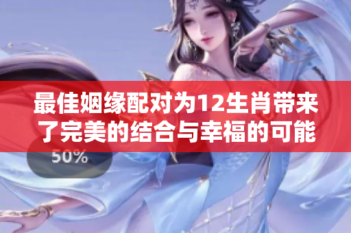 最佳姻缘配对为12生肖带来了完美的结合与幸福的可能性