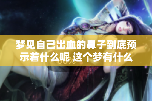 梦见自己出血的鼻子到底预示着什么呢 这个梦有什么好坏的含义呢