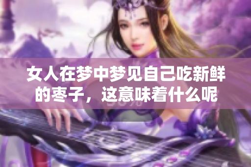 女人在梦中梦见自己吃新鲜的枣子，这意味着什么呢