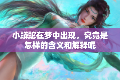 小蟒蛇在梦中出现，究竟是怎样的含义和解释呢