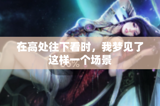 在高处往下看时，我梦见了这样一个场景