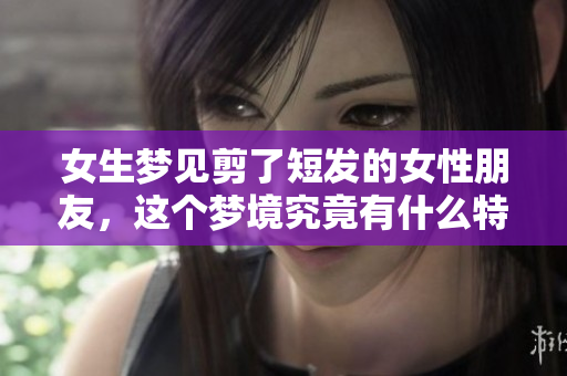 女生梦见剪了短发的女性朋友，这个梦境究竟有什么特别的含义呢