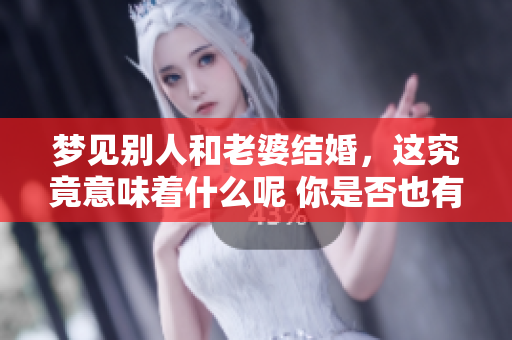 梦见别人和老婆结婚，这究竟意味着什么呢 你是否也有这样的梦境呢