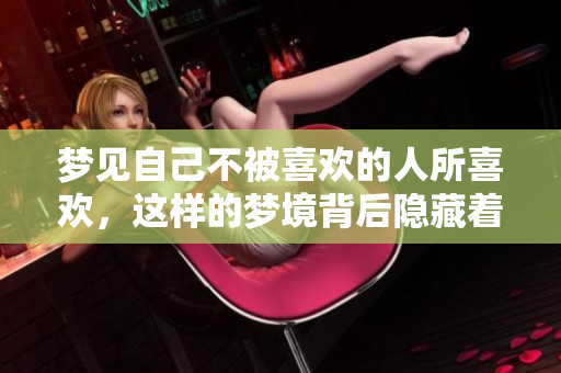 梦见自己不被喜欢的人所喜欢，这样的梦境背后隐藏着怎样的情感呢