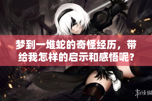 梦到一堆蛇的奇怪经历，带给我怎样的启示和感悟呢？