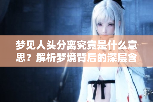 梦见人头分离究竟是什么意思？解析梦境背后的深层含义