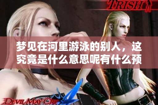 梦见在河里游泳的别人，这究竟是什么意思呢有什么预兆呢