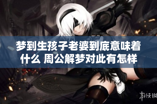 梦到生孩子老婆到底意味着什么 周公解梦对此有怎样的解释呢