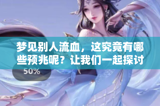 梦见别人流血，这究竟有哪些预兆呢？让我们一起探讨一下吧！