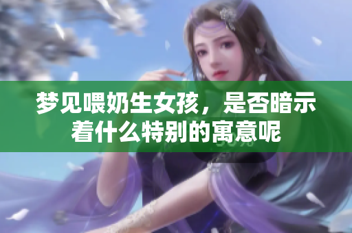 梦见喂奶生女孩，是否暗示着什么特别的寓意呢