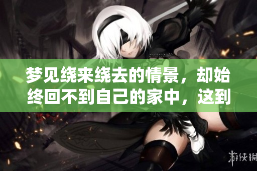 梦见绕来绕去的情景，却始终回不到自己的家中，这到底意味着什么呢