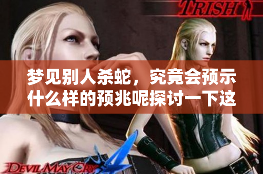 梦见别人杀蛇，究竟会预示什么样的预兆呢探讨一下这一梦境的含义