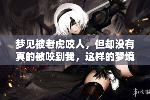 梦见被老虎咬人，但却没有真的被咬到我，这样的梦境意味着什么呢