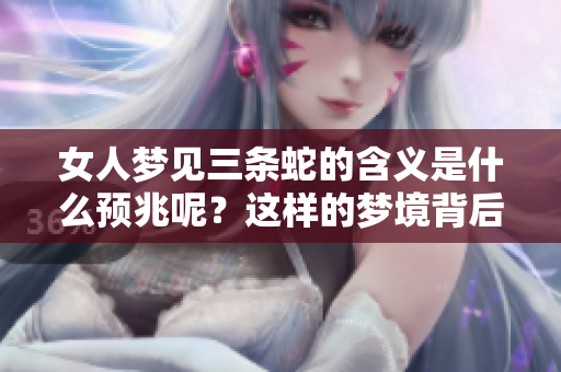 女人梦见三条蛇的含义是什么预兆呢？这样的梦境背后代表着什么深意？