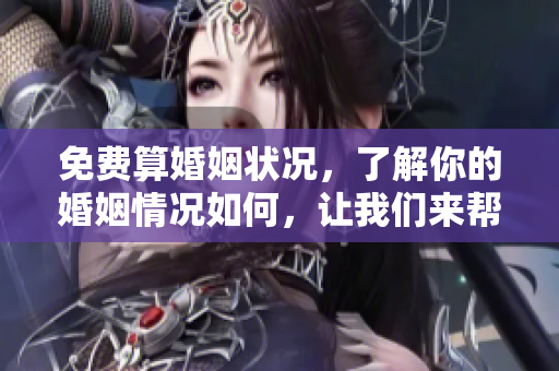 免费算婚姻状况，了解你的婚姻情况如何，让我们来帮你分析一下吧